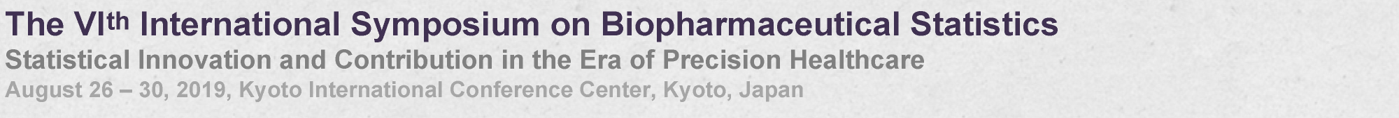 The VIth International Symposium on Biopharmaceutical Statistics
Statistical Innovation and Contribution in the Era of Precision Healthcare
August 26 – 30, 2019, Kyoto International Conference Center, Kyoto, Japan