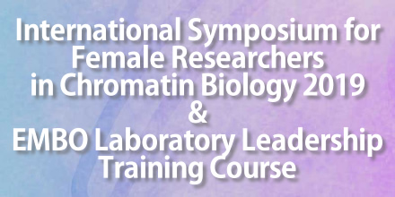 International Symposium for
Female Researchers
in Chromatin Biology 2019
&
EMBO Laboratory Leadership
raining Course